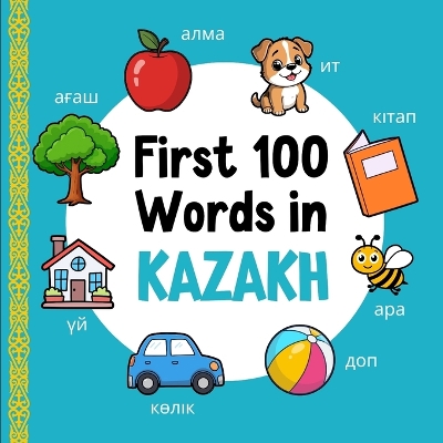 First 100 Words in Kazakh: Bilingual English Kazakh Picture Book for Kids with Pronunciations, Language Learning Flashcards, Dictionary for Babies, Toddlers, and Children