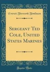 Sergeant Ted Cole, United States Marines (Classic Reprint)