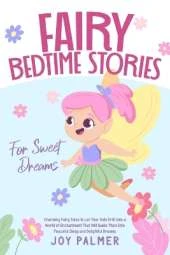 Fairy Bedtime Stories for Sweet Dreams: Charming Fairy Tales to Let Your Kids Drift Into a World of Enchantment That Will Guide Them Into Peaceful Sleep and Delightful Dreams.