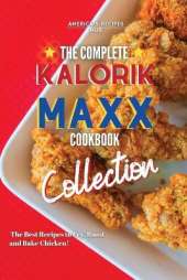 The Complete Kalorik MAXX Air fryer Oven Cookbook Collection: The Best Recipes To Fry, Roast, And Bake Chicken