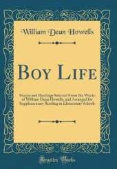 Boy Life: Stories and Readings Selected From the Works of William Dean Howells, and Arranged for Supplementary Reading in Elementary Schools (Classic Reprint)