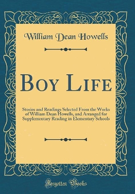 Boy Life: Stories and Readings Selected From the Works of William Dean Howells, and Arranged for Supplementary Reading in Elementary Schools (Classic Reprint)