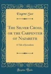 The Silver Cross, or the Carpenter of Nazareth: A Tale of Jerusalem (Classic Reprint)