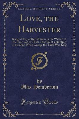Love, the Harvester: Being a Story of the Gleaners in the Winter, of the Year, and of Those That Went a Hunting in the Days When George the Third Was King (Classic Reprint)