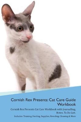 Cornish Rex Presents: Cat Care Guide Workbook Cornish Rex Presents Cat Care Workbook with Journalling, Notes, To Do List. Includes: Training, Feeding, Supplies, Breeding, Cleaning & More Volume 1