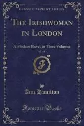 The Irishwoman in London, Vol. 1 of 3: A Modern Novel, in Three Volumes (Classic Reprint)