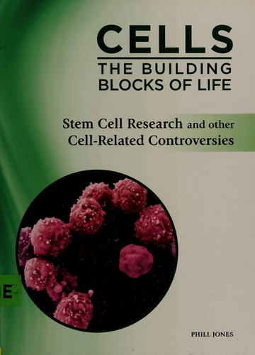 Cells: the Building Blocks of Life: Stem Cell Research and Other Cell-Related Controversies 