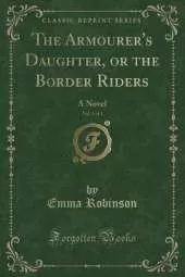The Armourer's Daughter, or the Border Riders, Vol. 1 of 3: A Novel (Classic Reprint)