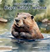 Beaver Builds a Wetland: Beaver Builds a Wetland: Woodland of Wonders Series: A young beaver uses its skills to create a dam that transforms a simple river into a complex ecosystem called a wetland.