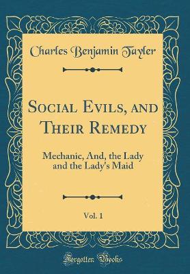 Social Evils, and Their Remedy, Vol. 1: Mechanic, And, the Lady and the Lady's Maid (Classic Reprint)
