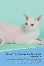 Cornish Rex Presents: Cat Care Guide Workbook Cornish Rex Presents Cat Care Workbook with Journalling, Notes, To Do List. Includes: Training, Feeding, Supplies, Breeding, Cleaning & More Volume 1