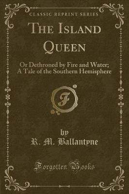 The Island Queen: Or Dethroned by Fire and Water; A Tale of the Southern Hemisphere (Classic Reprint)