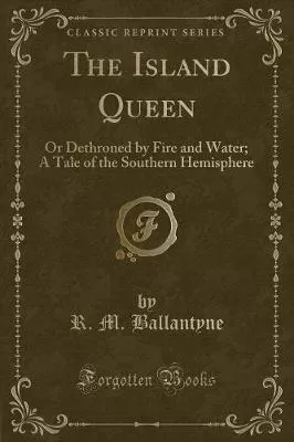 The Island Queen: Or Dethroned by Fire and Water; A Tale of the Southern Hemisphere (Classic Reprint)