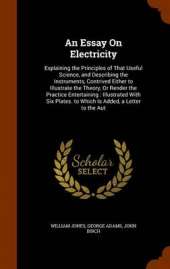 An Essay On Electricity: Explaining the Principles of That Useful Science, and Describing the Instruments, Contrived Either to Illustrate the Theory, Or Render the Practice Entertaining: Illustrated With Six Plates. to Which Is Added, a Letter to the Aut