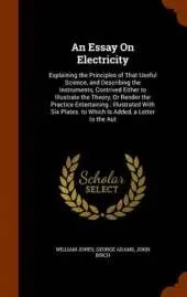 An Essay On Electricity: Explaining the Principles of That Useful Science, and Describing the Instruments, Contrived Either to Illustrate the Theory, Or Render the Practice Entertaining: Illustrated With Six Plates. to Which Is Added, a Letter to the Aut