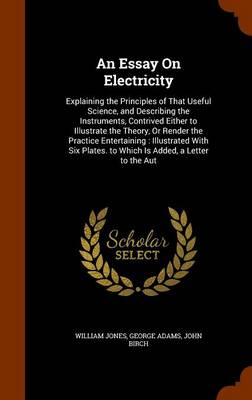 An Essay On Electricity: Explaining the Principles of That Useful Science, and Describing the Instruments, Contrived Either to Illustrate the Theory, Or Render the Practice Entertaining: Illustrated With Six Plates. to Which Is Added, a Letter to the Aut