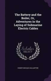 The Battery and the Boiler, Or, Adventures in the Laying of Submarine Electric Cables