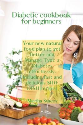 Diabetic Cookbook for Beginners: Your New Natural Food Plan to Get Better And Manage Type 2 Diabetes Effortlessly. Including Fast and Delicious Side Dish Recipes