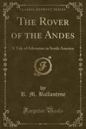 The Rover of the Andes: A Tale of Adventure in South America (Classic Reprint)