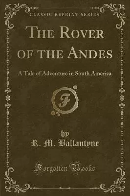 The Rover of the Andes: A Tale of Adventure in South America (Classic Reprint)