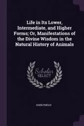 Life in Its Lower, Intermediate, and Higher Forms; Or, Manifestations of the Divine Wisdom in the Natural History of Animals