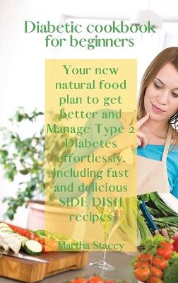 Diabetic Cookbook for Beginners: Your New Natural Food Plan to Get Better And Manage Type 2 Diabetes Effortlessly. Including Fast and Delicious Side Dish Recipes