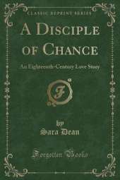 A Disciple of Chance: An Eighteenth-Century Love Story (Classic Reprint)