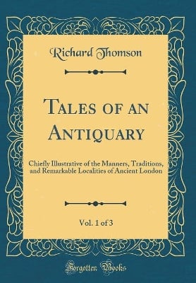 Tales of an Antiquary, Vol. 1 of 3: Chiefly Illustrative of the Manners, Traditions, and Remarkable Localities of Ancient London (Classic Reprint)