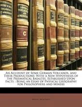 An Account of Some German Volcanos, and Their Productions: With a New Hypothesis of the Prismatical Basaltes, Established Upon Facts: Being an Essay of Physical Geography for Philosophers and Miners