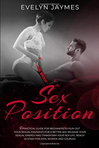 Sex Positions: A practical guide for beginners to play out your sexual fantasies for a better sex. Release your sexual energy and transform your sex life, Reach ecstasy for Men, Women, and couples
