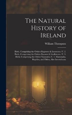 The Natural History of Ireland: Birds, Comprising the Orders Raptores & Insessores.-V. 2. Birds, Comprising the Orders Rasores & Grallatores.-V. 3. Birds, Comprising the Order Natatores.-V. 4. Mammalia, Reptiles, and Fishes, Also Invertebrata