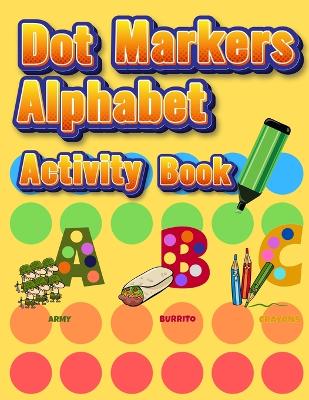 Dot Markers Alphabet Activity Book: Easy Guided BIG DOTS Do a dot page a day Giant, Large, Jumbo and Cute Alphabet Art Paint Daubers Kids for Toddler, Preschool, Kindergarten, Girls, Boys