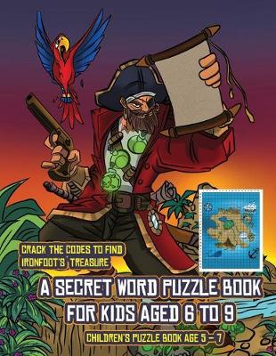 Children's Puzzle Book Age 5 - 7 (A secret word puzzle book for kids aged 6 to 9): Follow the clues on each page and you will be guided around a map of Captain Ironfoots Island. If you find the correct location of Ironfoot's treasure, you can choose to re