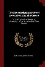 The Description and Use of the Globes, and the Orrery: To Which Is Prefixed, by Way of Introduction, a Brief Account of the Solar System