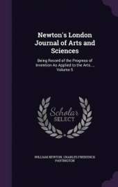 Newton's London Journal of Arts and Sciences: Being Record of the Progress of Invention as Applied to the Arts..., Volume 5