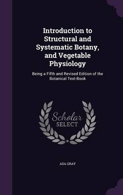 Introduction to Structural and Systematic Botany, and Vegetable Physiology: Being a Fifth and Revised Edition of the Botanical Text-Book