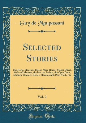 Selected Stories, Vol. 2: The Horla, Monsieur Parent, Miss. Harriet Mount Olivet, Wife and Mistress, the Inn, the Fathers, the Open Door, Madame Hudson's Rosier, Mademoiselle Pearl Mad!, Etc (Classic Reprint)