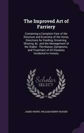 The Improved Art of Farriery: Containing a Complete View of the Structure and Economy of the Horse, Directions for Feeding, Grooming, Shoeing, &C. and the Management of the Stable: The Nature, Symptoms, and Treatment of All Diseases Incidental to Horses,