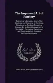 The Improved Art of Farriery: Containing a Complete View of the Structure and Economy of the Horse, Directions for Feeding, Grooming, Shoeing, &C. and the Management of the Stable: The Nature, Symptoms, and Treatment of All Diseases Incidental to Horses,