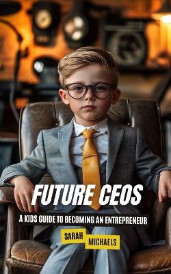 Future CEOs: A Kids Guide to Becoming An Entrepreneur