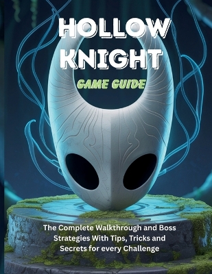 Hollow Knight Game Guide: The Complete Walkthrough and Boss Strategies With Tips Tricks and Secrets for every Challenge