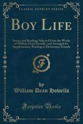 Boy Life: Stories and Readings Selected From the Works of William Dean Howells, and Arranged for Supplementary Reading in Elementary Schools (Classic Reprint)