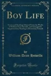 Boy Life: Stories and Readings Selected From the Works of William Dean Howells, and Arranged for Supplementary Reading in Elementary Schools (Classic Reprint)