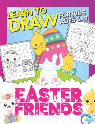Easter Friends: Learn To Draw For Kids Ages 6-9: Drawing Grid Activity Book For Little Artists: Observational Drawing Workbook