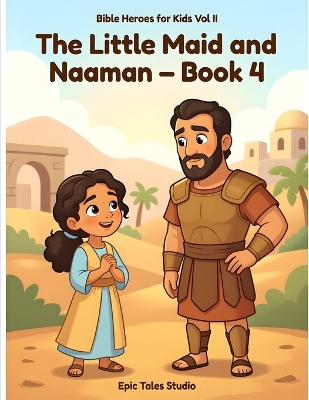 Bible Heroes for Kids - Vol II, The Little Maid and Naaman - Book 4: A Bible Story About Faith, Courage, and God's Healing