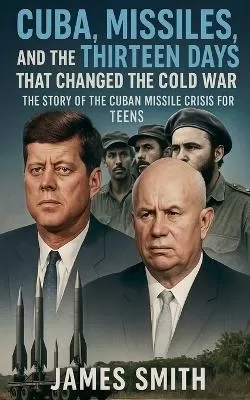 Cuba, Missiles, and the Thirteen Days That Changed the Cold War: The Story of the Cuban Missile Crisis for Teen