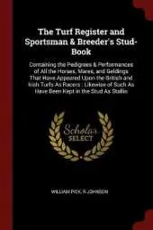 The Turf Register and Sportsman & Breeder's Stud-Book: Containing the Pedigrees & Performances of All the Horses, Mares, and Geldings That Have Appeared Upon the British and Irish Turfs as Racers: Likewise of Such as Have Been Kept in the Stud as Stallio