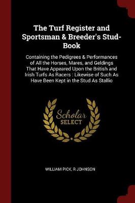 The Turf Register and Sportsman & Breeder's Stud-Book: Containing the Pedigrees & Performances of All the Horses, Mares, and Geldings That Have Appeared Upon the British and Irish Turfs as Racers: Likewise of Such as Have Been Kept in the Stud as Stallio