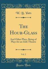 The Hour-Glass, Vol. 2: And Other Plays, Being of Plays for an Irish Theatre (Classic Reprint)