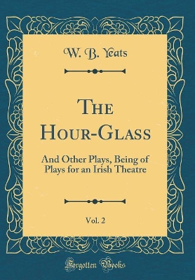 The Hour-Glass, Vol. 2: And Other Plays, Being of Plays for an Irish Theatre (Classic Reprint)
